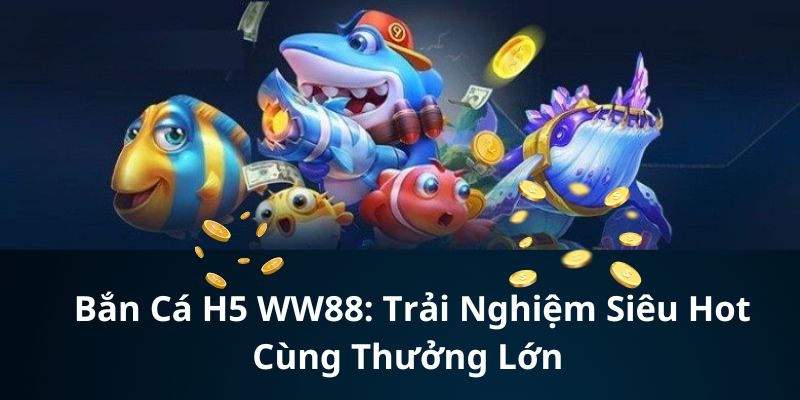 Tìm hiểu sơ lược về bắn cá H5 WW88